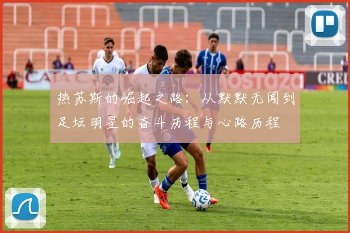 热苏斯的崛起之路：从默默无闻到足坛明星的奋斗历程与心路历程