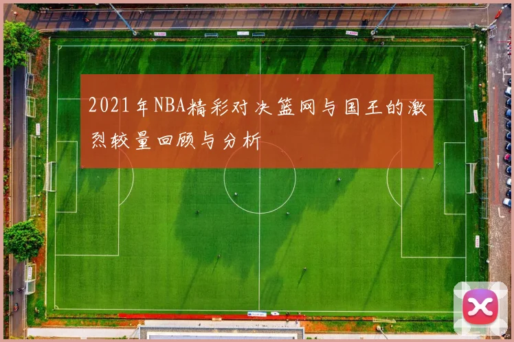 2021年NBA精彩对决篮网与国王的激烈较量回顾与分析
