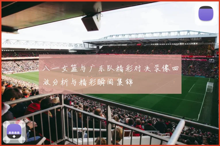 八一女篮与广东队精彩对决录像回放分析与精彩瞬间集锦