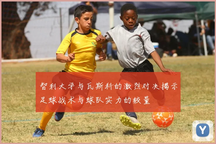 智利大学与瓦斯科的激烈对决揭示足球战术与球队实力的较量