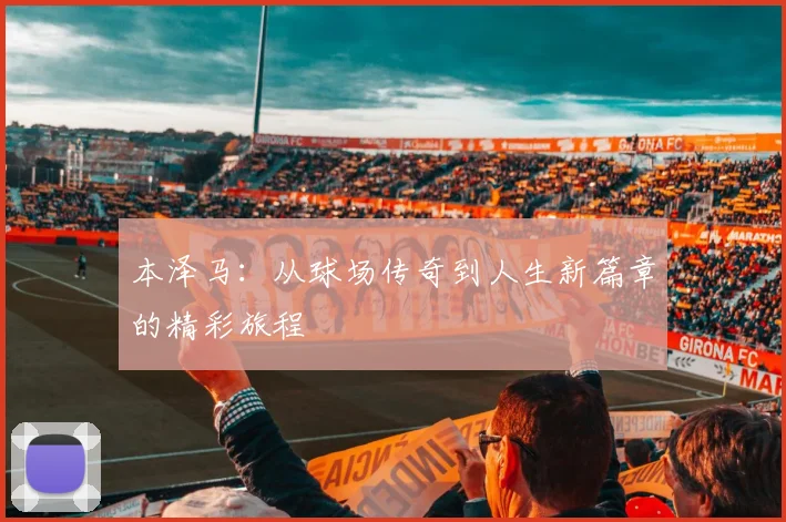 本泽马：从球场传奇到人生新篇章的精彩旅程
