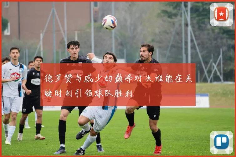 德罗赞与威少的巅峰对决谁能在关键时刻引领球队胜利