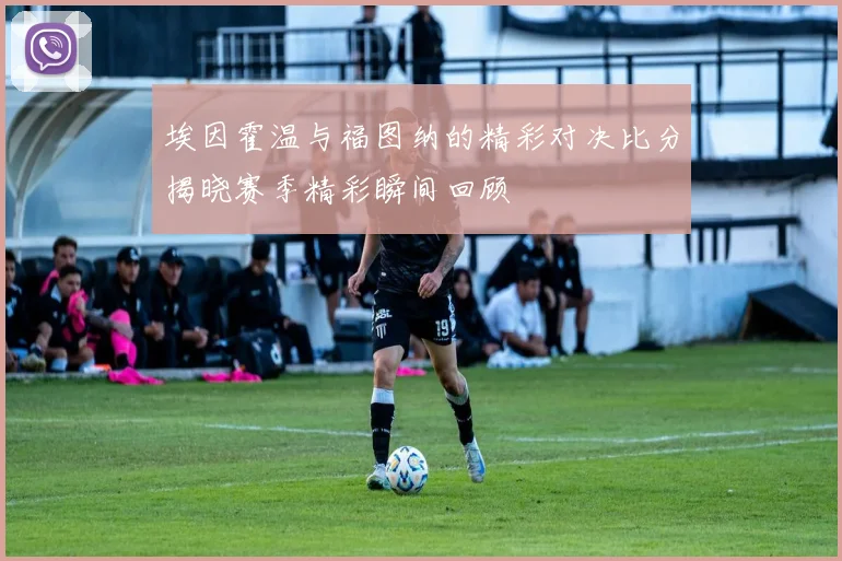 埃因霍温与福图纳的精彩对决比分揭晓赛季精彩瞬间回顾
