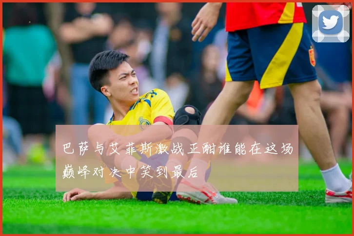 巴萨与艾菲斯激战正酣谁能在这场巅峰对决中笑到最后