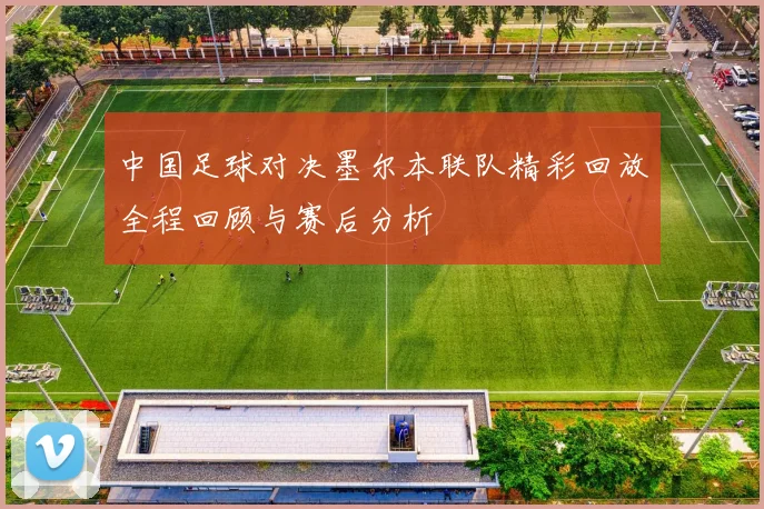 中国足球对决墨尔本联队精彩回放全程回顾与赛后分析