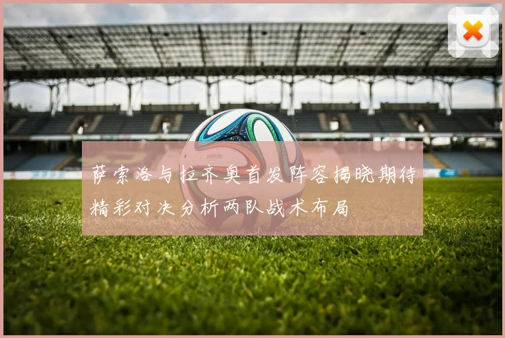 萨索洛与拉齐奥首发阵容揭晓期待精彩对决分析两队战术布局