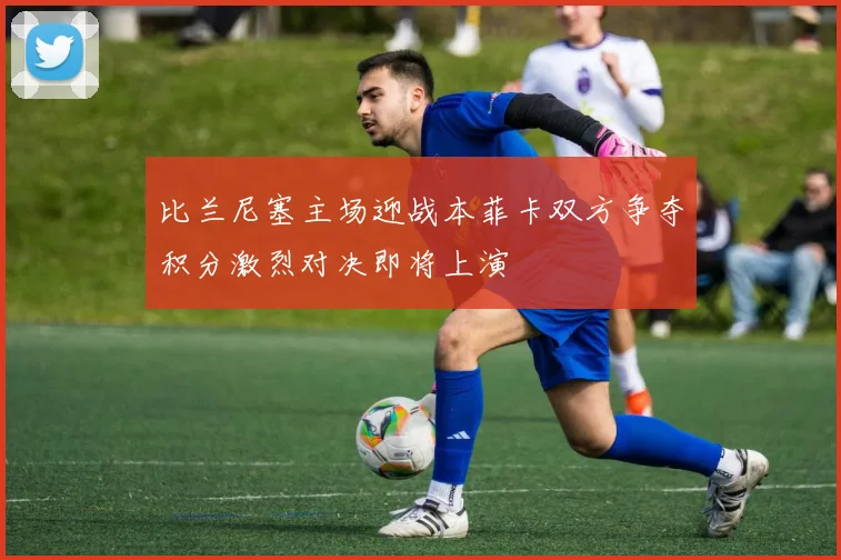 比兰尼塞主场迎战本菲卡双方争夺积分激烈对决即将上演