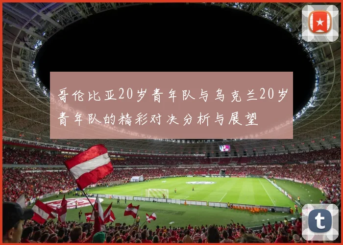 哥伦比亚20岁青年队与乌克兰20岁青年队的精彩对决分析与展望