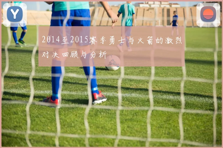 2014至2015赛季勇士与火箭的激烈对决回顾与分析