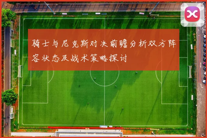 骑士与尼克斯对决前瞻分析双方阵容状态及战术策略探讨