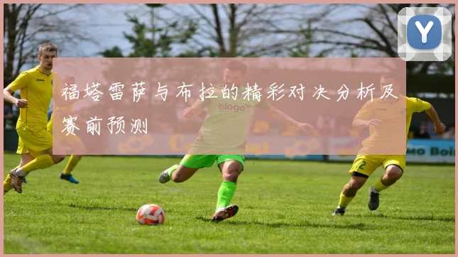 福塔雷萨与布拉的精彩对决分析及赛前预测