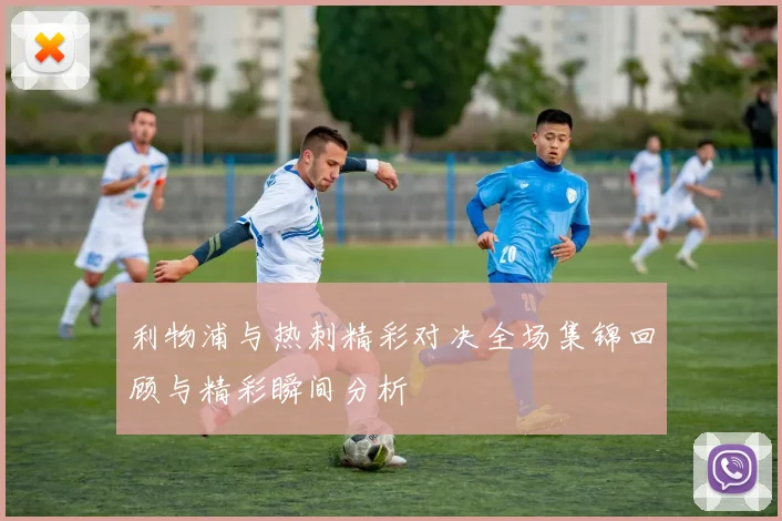 利物浦与热刺精彩对决全场集锦回顾与精彩瞬间分析