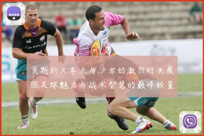 莫斯科火车头与沙尔的激烈对决展现足球魅力与战术智慧的巅峰较量