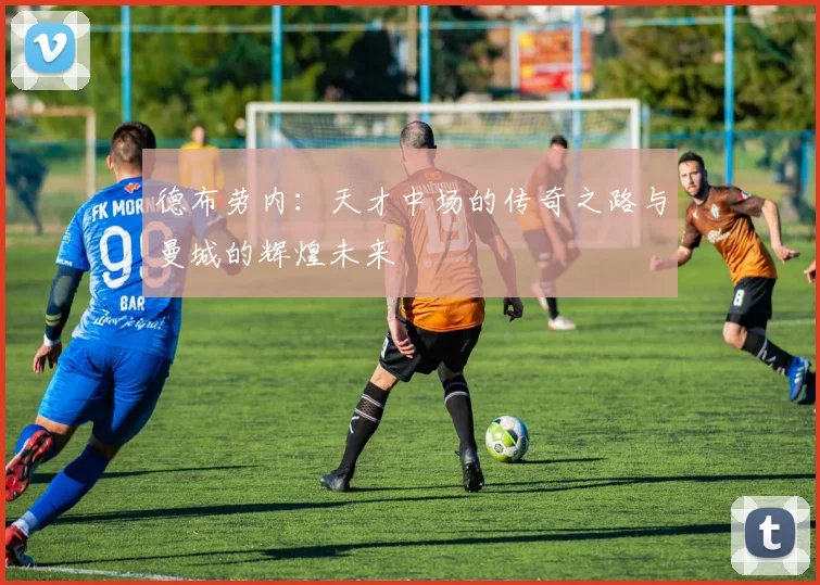 德布劳内：天才中场的传奇之路与曼城的辉煌未来