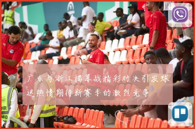 广东与浙江揭幕战精彩对决引发球迷热情期待新赛季的激烈竞争