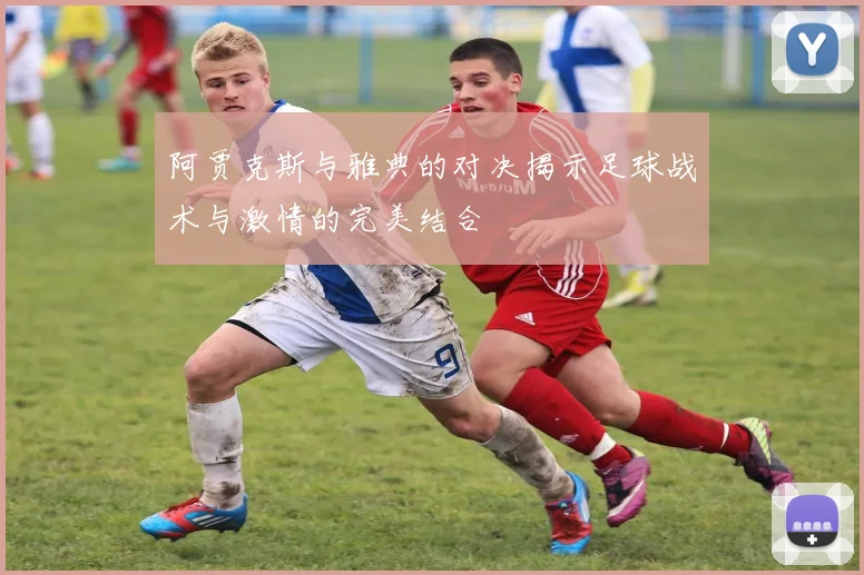 阿贾克斯与雅典的对决揭示足球战术与激情的完美结合