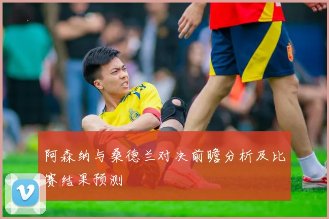 阿森纳与桑德兰对决前瞻分析及比赛结果预测