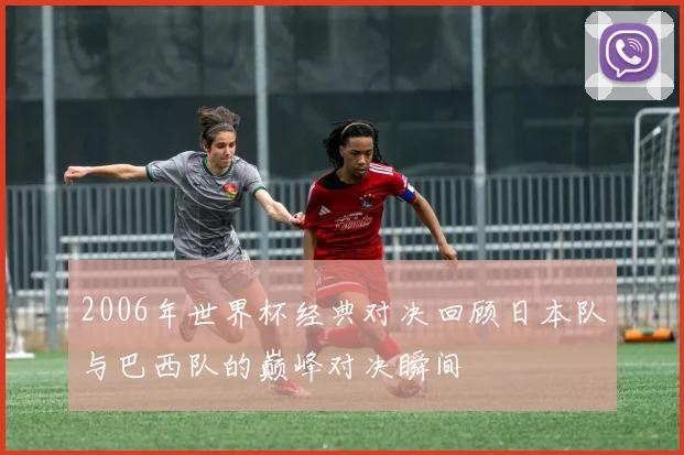2006年世界杯经典对决回顾日本队与巴西队的巅峰对决瞬间