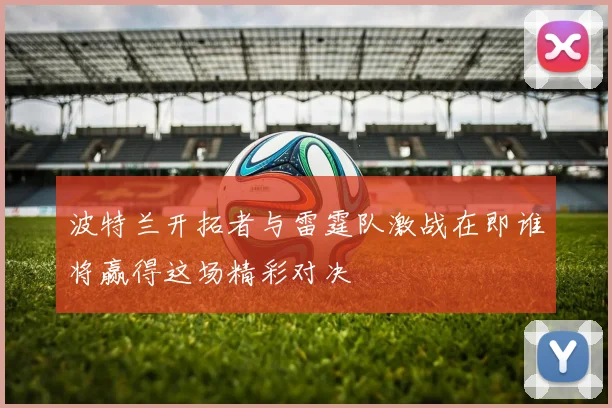 波特兰开拓者与雷霆队激战在即谁将赢得这场精彩对决