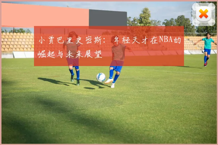 小贾巴里史密斯：年轻天才在NBA的崛起与未来展望
