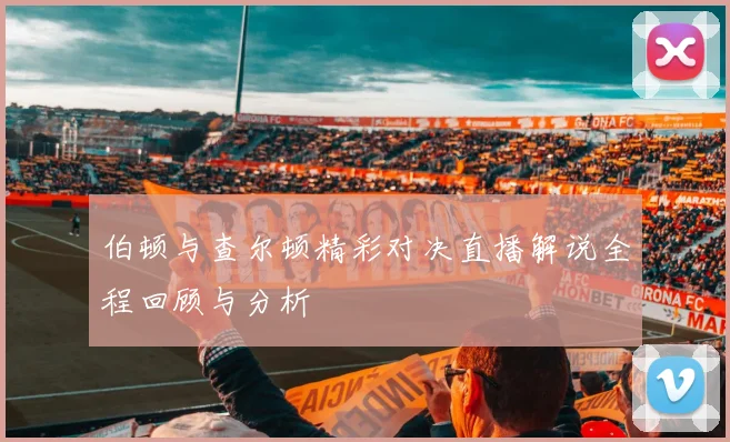 伯顿与查尔顿精彩对决直播解说全程回顾与分析