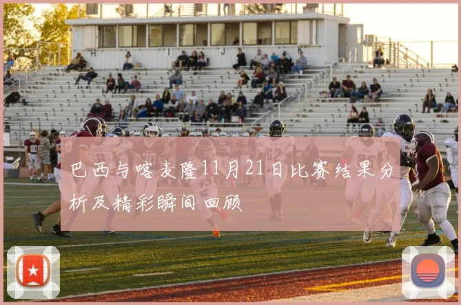 巴西与喀麦隆11月21日比赛结果分析及精彩瞬间回顾