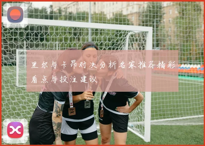 里尔与卡昂对决分析名家推荐精彩看点与投注建议