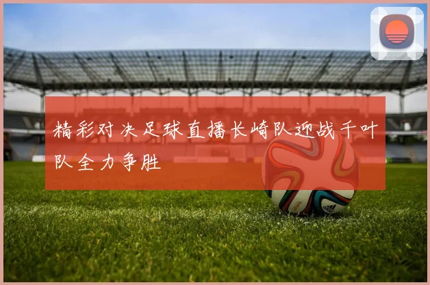 精彩对决足球直播长崎队迎战千叶队全力争胜