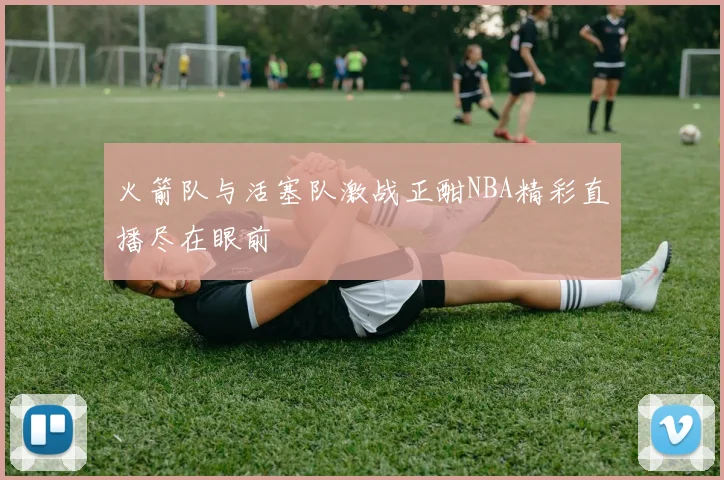 火箭队与活塞队激战正酣NBA精彩直播尽在眼前