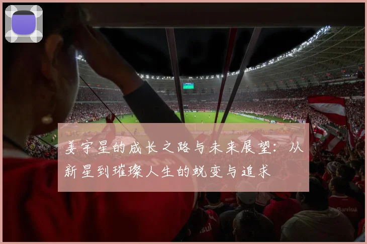 姜宇星的成长之路与未来展望：从新星到璀璨人生的蜕变与追求