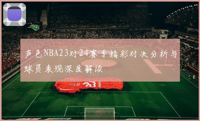 声色NBA23对24赛季精彩对决分析与球员表现深度解读