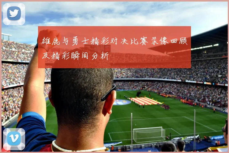 雄鹿与勇士精彩对决比赛录像回顾及精彩瞬间分析