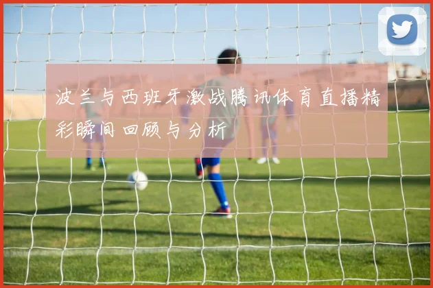 波兰与西班牙激战腾讯体育直播精彩瞬间回顾与分析