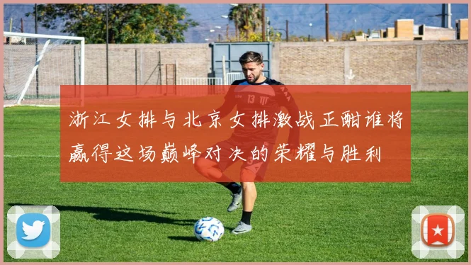 浙江女排与北京女排激战正酣谁将赢得这场巅峰对决的荣耀与胜利