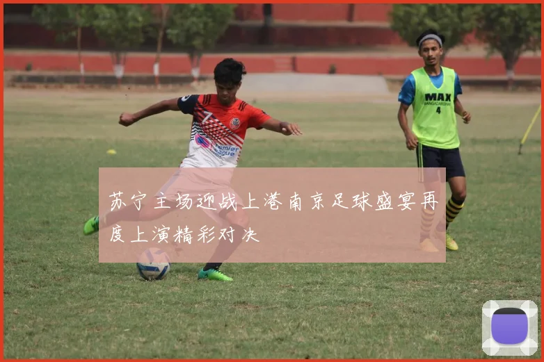 苏宁主场迎战上港南京足球盛宴再度上演精彩对决