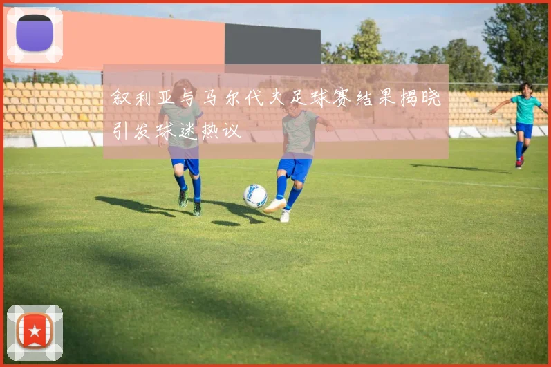 叙利亚与马尔代夫足球赛结果揭晓引发球迷热议