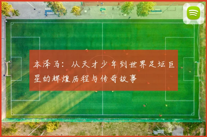 本泽马：从天才少年到世界足坛巨星的辉煌历程与传奇故事