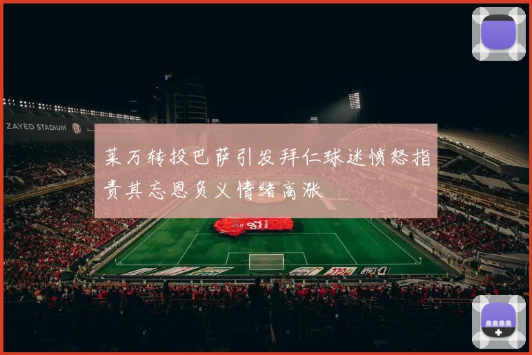 莱万转投巴萨引发拜仁球迷愤怒指责其忘恩负义情绪高涨