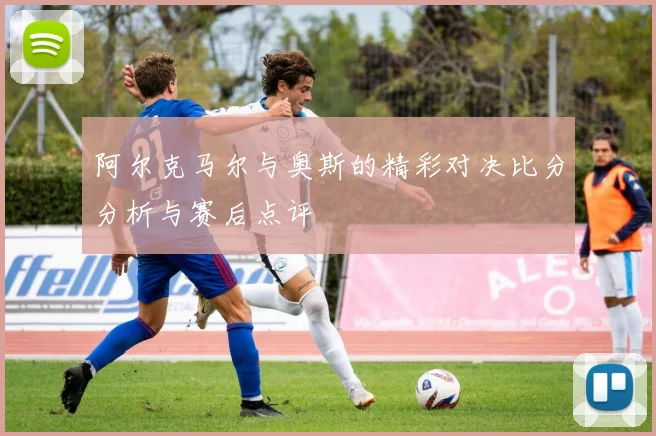 阿尔克马尔与奥斯的精彩对决比分分析与赛后点评