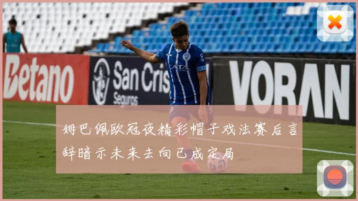 姆巴佩欧冠夜精彩帽子戏法赛后言辞暗示未来去向已成定局