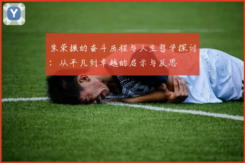 朱荣振的奋斗历程与人生哲学探讨：从平凡到卓越的启示与反思